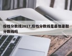投档分数线2017,投档分数线是最低录取分数线吗