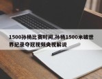 1500孙杨比赛时间,孙杨1500米破世界纪录夺冠视频央视解说