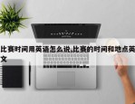 比赛时间用英语怎么说,比赛的时间和地点英文