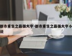 都市重生之最强大亨-都市重生之最强大亨小说