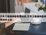 万界之最强神器免费阅读-万界之最强神器免费阅读小说