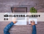 福建2012高考分数线,2012福建高考总分