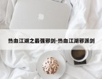 热血江湖之最强邪剑-热血江湖邪派剑