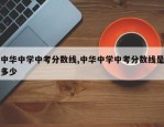 中华中学中考分数线,中华中学中考分数线是多少