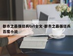都市之最强狂兵txt全文-都市之最强狂兵百度小说