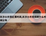 长沙小升初比赛时间,长沙小升初成绩什么时候公布