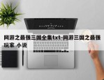 网游之最强三国全集txt-网游三国之最强玩家 小说