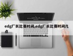 edg厂长比赛时间,edg厂长比赛时间几点
