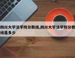 四川大学法学院分数线,四川大学法学院分数线是多少