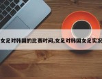 女足对韩国的比赛时间,女足对韩国女足实况