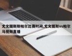 尤文图斯斯帕尔比赛时间,尤文图斯vs帕尔马视频直播