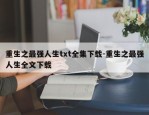 重生之最强人生txt全集下载-重生之最强人生全文下载