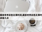 魔兽世界彩色比赛时间,魔兽世界彩色比赛时间是几点