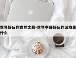 世界好玩的世界之最-世界中最好玩的游戏是什么