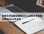 吉林大学录取分数线2022,吉林大学录取分数线2022年法学