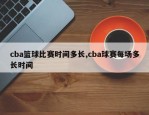 cba篮球比赛时间多长,cba球赛每场多长时间