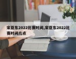 宋亚东2022比赛时间,宋亚东2022比赛时间几点