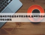 福州软件职业技术学院分数线,福州软件技术学校分数线