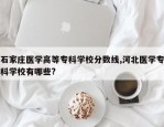 石家庄医学高等专科学校分数线,河北医学专科学校有哪些?