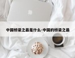 中国桥梁之最是什么-中国的桥梁之最