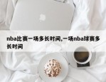 nba比赛一场多长时间,一场nba球赛多长时间