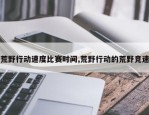荒野行动速度比赛时间,荒野行动的荒野竞速