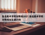 鲁迅美术学院分数线2017,鲁迅美术学院分数线文化课25年