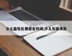 少儿器乐比赛报名时间,少儿乐器演出