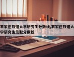 石家庄铁道大学研究生分数线,石家庄铁道大学研究生录取分数线