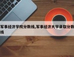 军事经济学院分数线,军事经济大学录取分数线