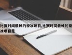 比赛时间最长的滑冰项目,比赛时间最长的滑冰项目是
