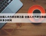 全国人大代表任期之最-全国人大代表任期最长多少时间