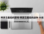 网游之最后的游戏-网游之最后的战争 小说