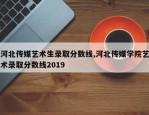 河北传媒艺术生录取分数线,河北传媒学院艺术录取分数线2019