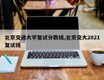 北京交通大学复试分数线,北京交大2021复试线