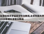 北京科技大学延庆分校分数线,北京科技大学2020年理科录取分数线