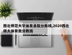 西北师范大学体育录取分数线,2020西北师大体育类分数线