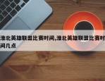 淮北英雄联盟比赛时间,淮北英雄联盟比赛时间几点