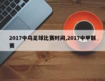 2017中乌足球比赛时间,2017中甲联赛