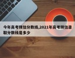 今年高考预估分数线,2021年高考预估录取分数线是多少