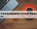 今天足球比赛直播时间,今天足球比赛直播2021