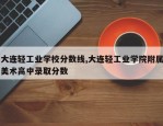 大连轻工业学校分数线,大连轻工业学院附属美术高中录取分数