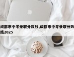 成都市中考录取分数线,成都市中考录取分数线2025
