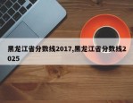 黑龙江省分数线2017,黑龙江省分数线2025