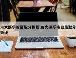 川大医学院录取分数线,川大医学专业录取分数线