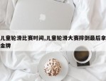 儿童轮滑比赛时间,儿童轮滑大赛摔倒最后拿金牌