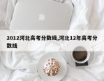 2012河北高考分数线,河北12年高考分数线