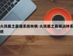 火凤凰之最强系统林枫-火凤凰之最强战神系统