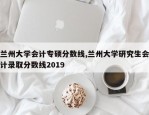 兰州大学会计专硕分数线,兰州大学研究生会计录取分数线2019