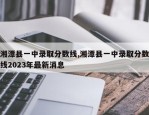 湘潭县一中录取分数线,湘潭县一中录取分数线2023年最新消息